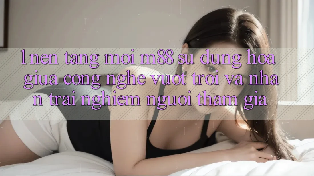 1. Nền Tảng Mới M88: Sự Dung hòa Giữa Công Nghệ Vượt Trội Và Nhận trải nghiệm Người tham gia 1. Nền Tảng Mới M88: Sự Dung hòa Giữa Công Nghệ Vượt Trội Và Nhận trải nghiệm Người tham gia