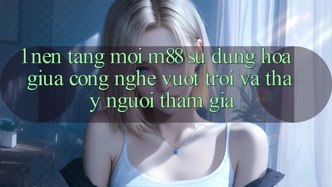 1. Nền Tảng Mới M88: Sự Dung hòa Giữa Công Nghệ Vượt Trội Và Thấy Người tham gia