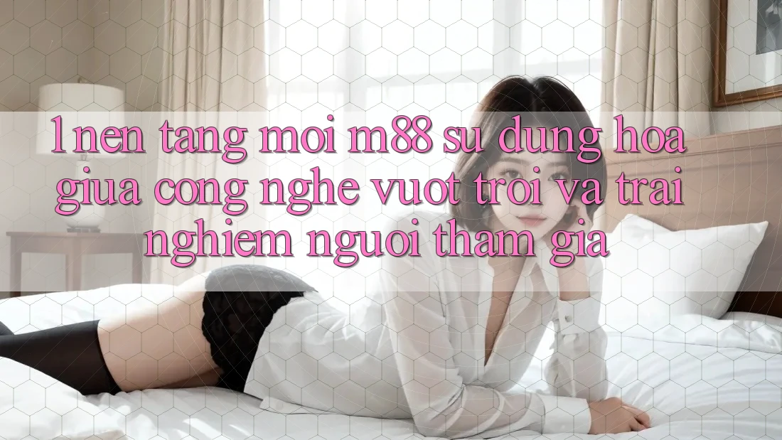 1. Nền Tảng Mới M88: Sự Dung hòa Giữa Công Nghệ Vượt Trội Và Trải nghiệm Người tham gia 1. Nền Tảng Mới M88: Sự Dung hòa Giữa Công Nghệ Vượt Trội Và Trải nghiệm Người tham gia