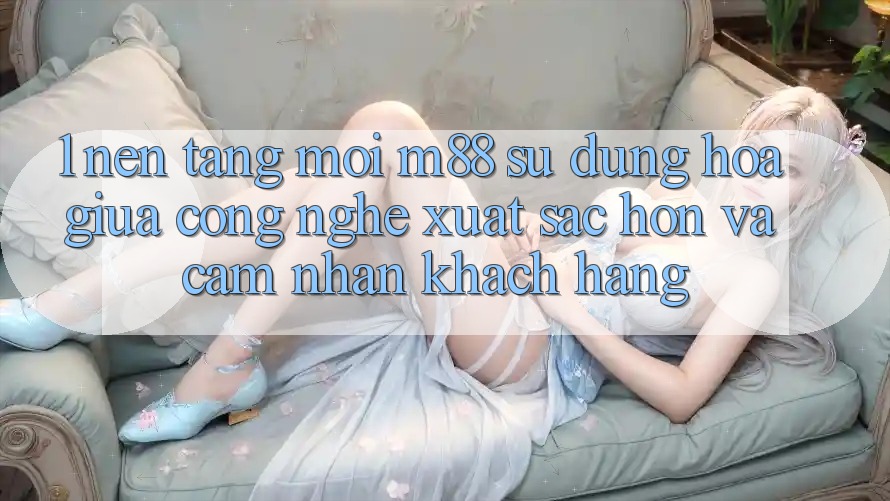 1. Nền Tảng Mới M88: Sự Dung hòa Giữa Công Nghệ Xuất sắc hơn Và Cảm nhận Khách hàng 1. Nền Tảng Mới M88: Sự Dung hòa Giữa Công Nghệ Xuất sắc hơn Và Cảm nhận Khách hàng