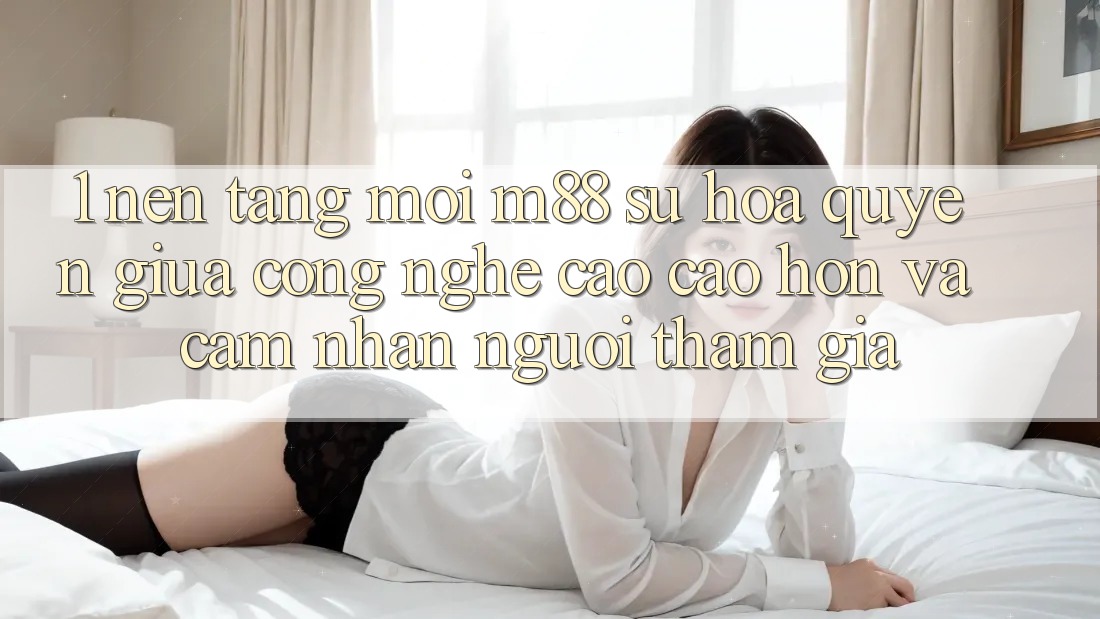 1. Nền Tảng Mới M88: Sự Hòa quyện Giữa Công Nghệ Cao cao hơn Và Cảm nhận Người tham gia 1. Nền Tảng Mới M88: Sự Hòa quyện Giữa Công Nghệ Cao cao hơn Và Cảm nhận Người tham gia