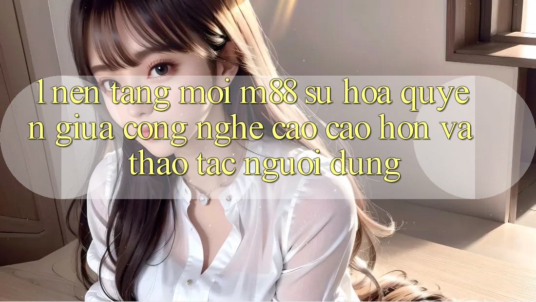1. Nền Tảng Mới M88: Sự Hòa quyện Giữa Công Nghệ Cao cao hơn Và Thao tác Người Dùng