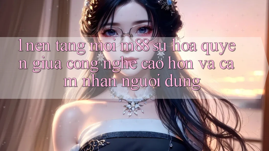 1. Nền Tảng Mới M88: Sự Hòa quyện Giữa Công Nghệ Cao hơn Và Cảm nhận Người Dùng 1. Nền Tảng Mới M88: Sự Hòa quyện Giữa Công Nghệ Cao hơn Và Cảm nhận Người Dùng