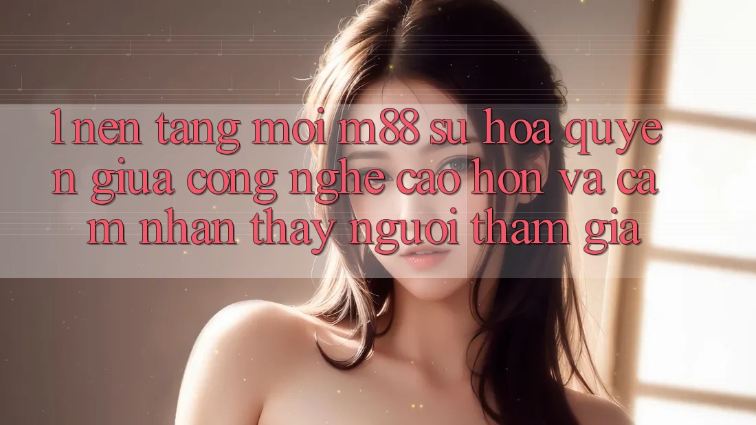 1. Nền Tảng Mới M88: Sự Hòa quyện Giữa Công Nghệ Cao hơn Và Cảm nhận thấy Người tham gia