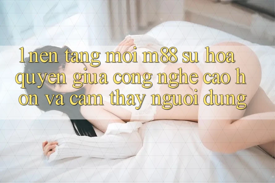 1. Nền Tảng Mới M88: Sự Hòa quyện Giữa Công Nghệ Cao hơn Và Cảm thấy Người Dùng 1. Nền Tảng Mới M88: Sự Hòa quyện Giữa Công Nghệ Cao hơn Và Cảm thấy Người Dùng