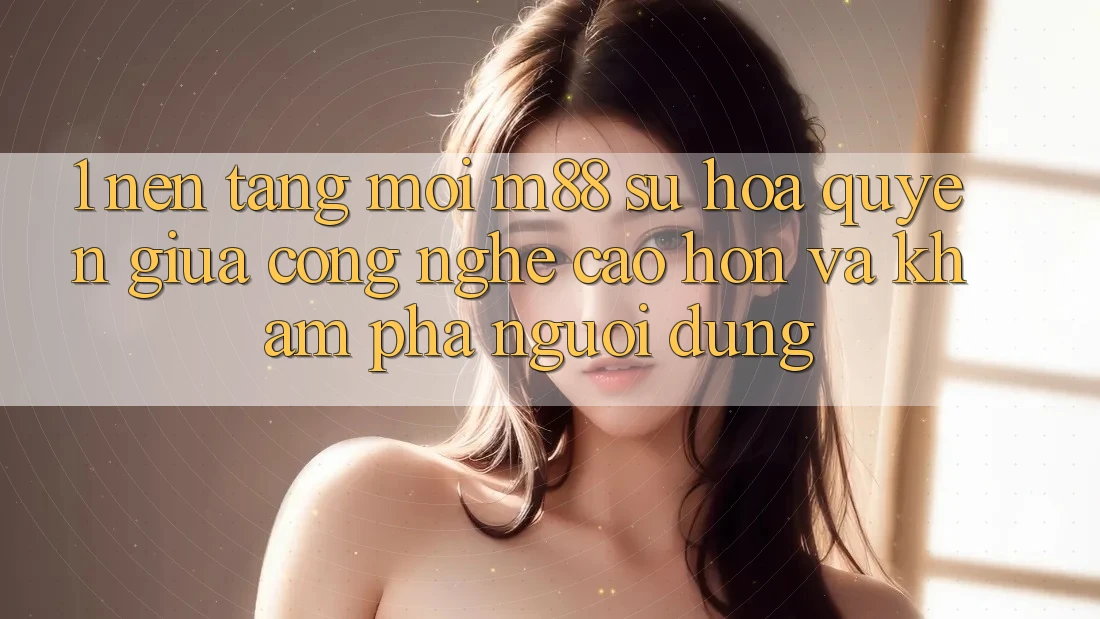 1. Nền Tảng Mới M88: Sự Hòa quyện Giữa Công Nghệ Cao hơn Và Khám phá Người Dùng