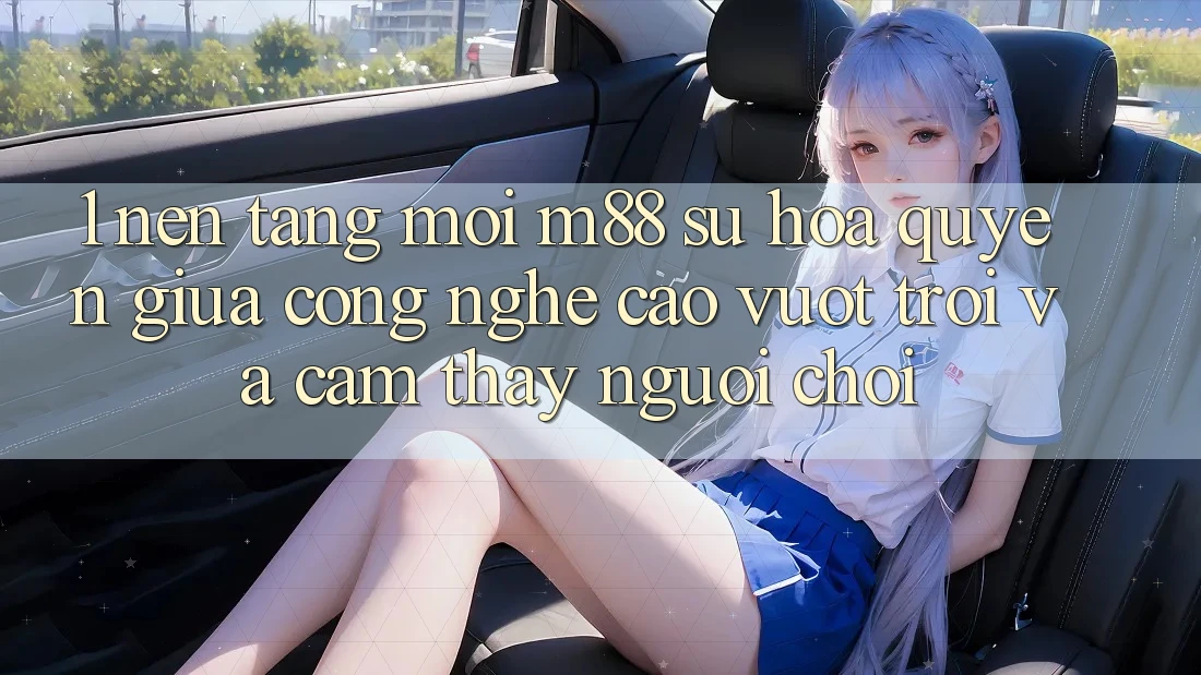 1. Nền tảng Mới M88: Sự Hòa quyện Giữa Công Nghệ Cao vượt trội Và Cảm thấy Người chơi 1. Nền tảng Mới M88: Sự Hòa quyện Giữa Công Nghệ Cao vượt trội Và Cảm thấy Người chơi