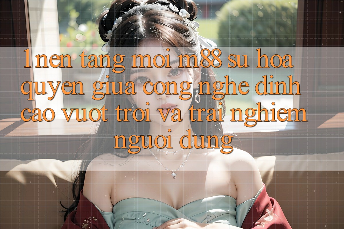 1. Nền Tảng Mới M88: Sự Hòa quyện Giữa Công Nghệ Đỉnh cao vượt trội Và Trải Nghiệm Người Dùng 1. Nền Tảng Mới M88: Sự Hòa quyện Giữa Công Nghệ Đỉnh cao vượt trội Và Trải Nghiệm Người Dùng