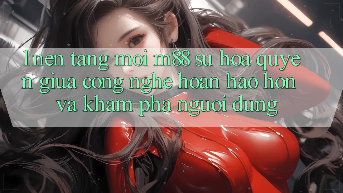 1. Nền Tảng Mới M88: Sự Hòa quyện Giữa Công Nghệ Hoàn hảo hơn Và Khám phá Người Dùng 1. Nền Tảng Mới M88: Sự Hòa quyện Giữa Công Nghệ Hoàn hảo hơn Và Khám phá Người Dùng