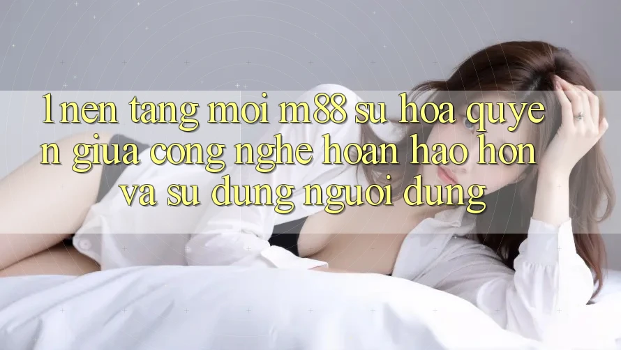 1. Nền Tảng Mới M88: Sự Hòa quyện Giữa Công Nghệ Hoàn hảo hơn Và Sử dụng Người Dùng