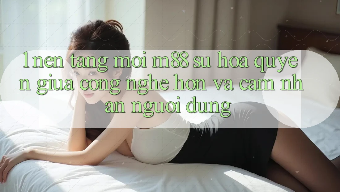 1. Nền Tảng Mới M88: Sự Hòa quyện Giữa Công Nghệ Hơn Và Cảm nhận Người Dùng