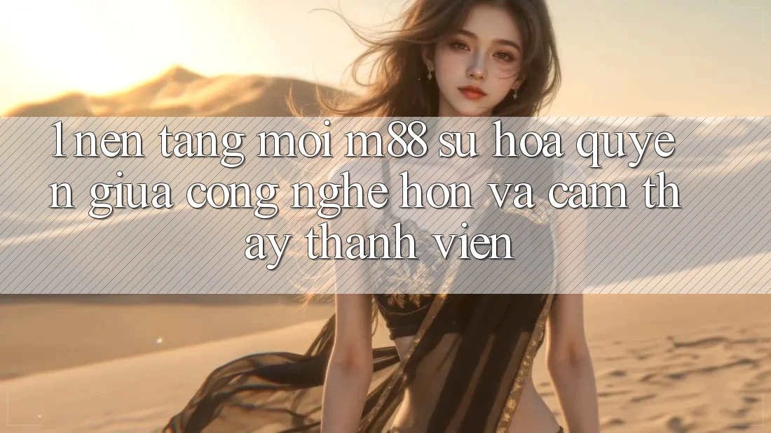 1. Nền tảng Mới M88: Sự Hòa quyện Giữa Công Nghệ Hơn Và Cảm thấy Thành viên 1. Nền tảng Mới M88: Sự Hòa quyện Giữa Công Nghệ Hơn Và Cảm thấy Thành viên