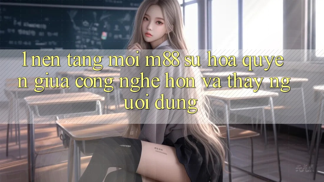 1. Nền Tảng Mới M88: Sự Hòa quyện Giữa Công Nghệ Hơn Và Thấy Người Dùng
