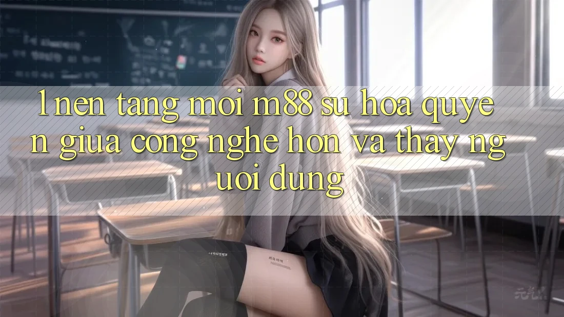 1. Nền Tảng Mới M88: Sự Hòa quyện Giữa Công Nghệ Hơn Và Thấy Người Dùng