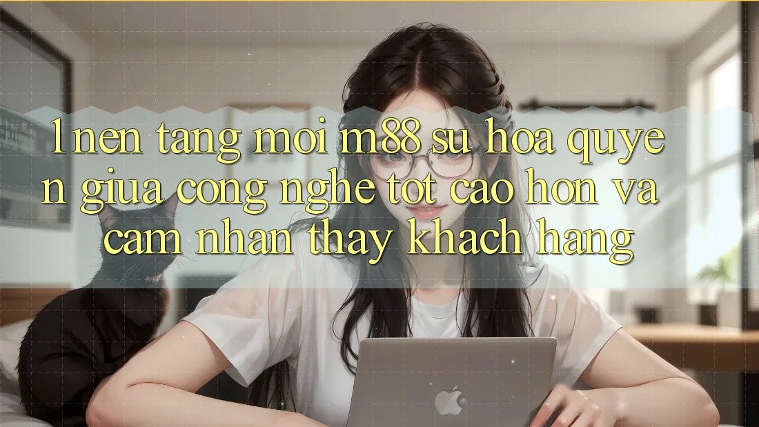 1. Nền Tảng Mới M88: Sự Hòa quyện Giữa Công Nghệ Tốt cao hơn Và Cảm nhận thấy Khách hàng