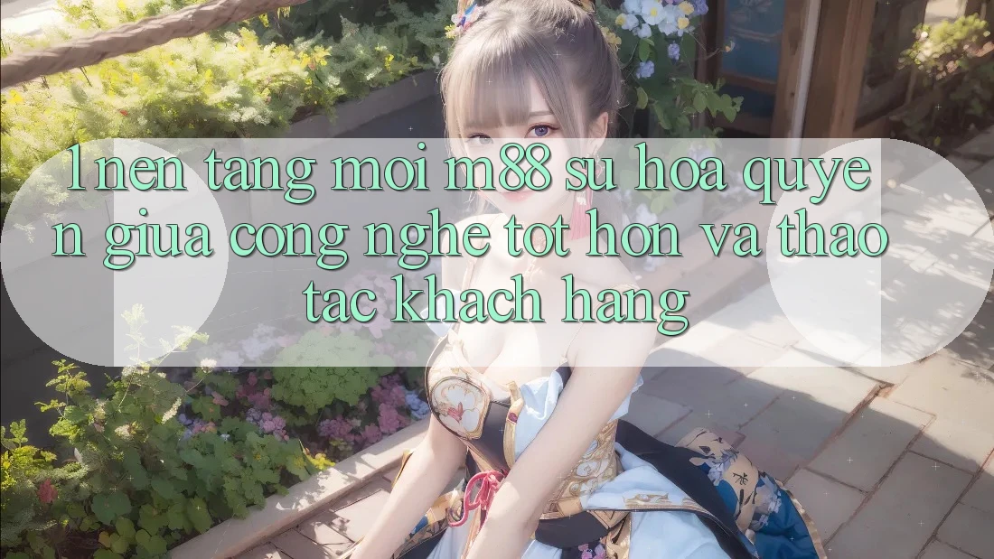 1. Nền Tảng Mới M88: Sự Hòa quyện Giữa Công Nghệ Tốt hơn Và Thao tác Khách hàng