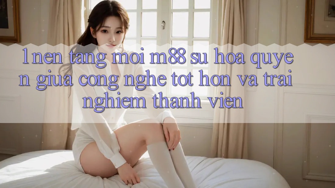 1. Nền tảng Mới M88: Sự Hòa quyện Giữa Công Nghệ Tốt hơn Và Trải Nghiệm Thành viên 1. Nền tảng Mới M88: Sự Hòa quyện Giữa Công Nghệ Tốt hơn Và Trải Nghiệm Thành viên