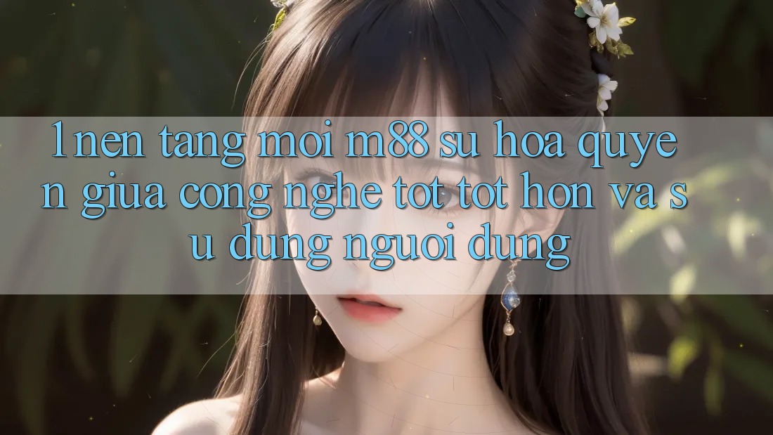 1. Nền Tảng Mới M88: Sự Hòa quyện Giữa Công Nghệ Tốt tốt hơn Và Sử dụng Người Dùng 1. Nền Tảng Mới M88: Sự Hòa quyện Giữa Công Nghệ Tốt tốt hơn Và Sử dụng Người Dùng