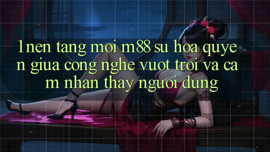 1. Nền Tảng Mới M88: Sự Hòa quyện Giữa Công Nghệ Vượt Trội Và Cảm nhận thấy Người Dùng