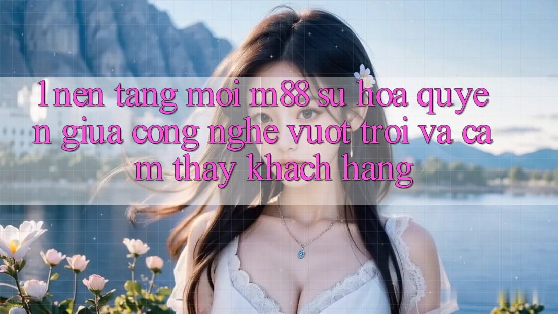 1. Nền Tảng Mới M88: Sự Hòa quyện Giữa Công Nghệ Vượt Trội Và Cảm thấy Khách hàng 1. Nền Tảng Mới M88: Sự Hòa quyện Giữa Công Nghệ Vượt Trội Và Cảm thấy Khách hàng