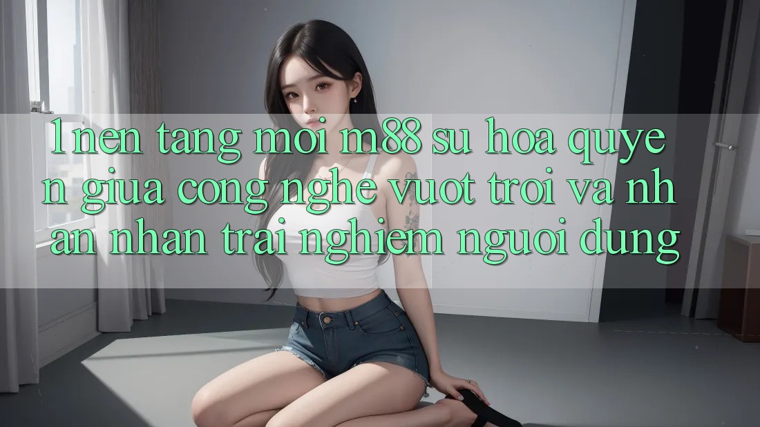 1. Nền Tảng Mới M88: Sự Hòa quyện Giữa Công Nghệ Vượt Trội Và Nhận nhận trải nghiệm Người Dùng