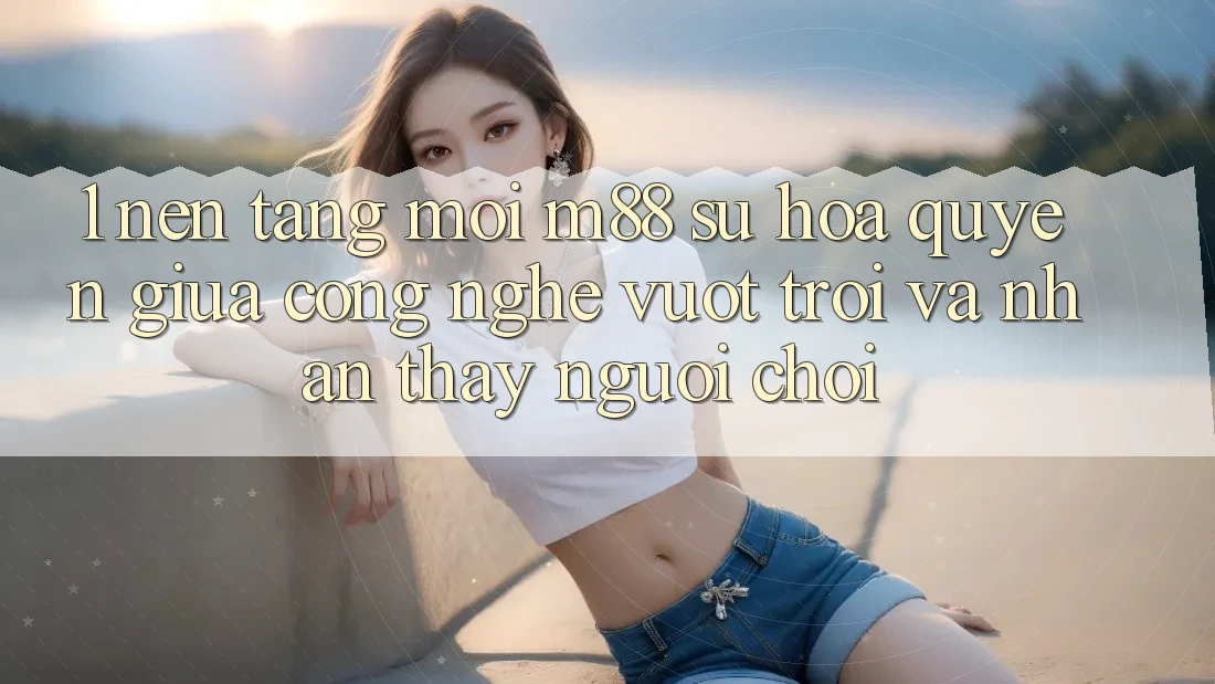 1. Nền Tảng Mới M88: Sự Hòa quyện Giữa Công Nghệ Vượt Trội Và Nhận thấy Người chơi