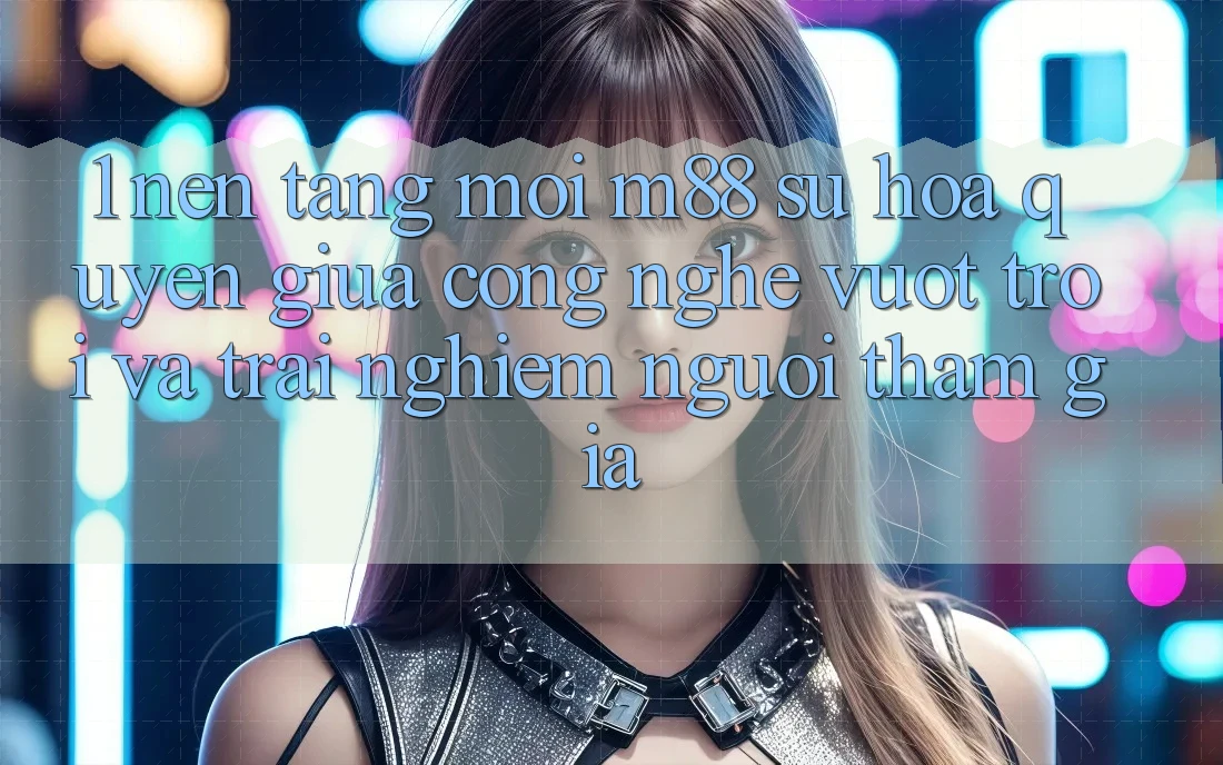 1. Nền Tảng Mới M88: Sự Hòa quyện Giữa Công Nghệ Vượt trội Và Trải Nghiệm Người tham gia
