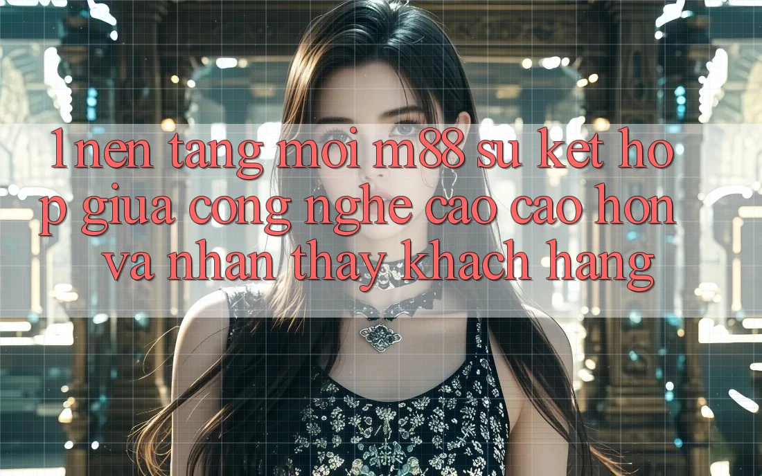 1. Nền Tảng Mới M88: Sự Kết Hợp Giữa Công Nghệ Cao cao hơn Và Nhận thấy Khách hàng