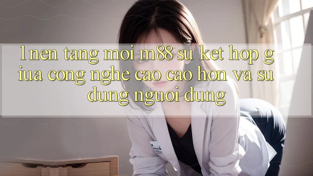 1. Nền Tảng Mới M88: Sự Kết Hợp Giữa Công Nghệ Cao cao hơn Và Sử dụng Người Dùng 1. Nền Tảng Mới M88: Sự Kết Hợp Giữa Công Nghệ Cao cao hơn Và Sử dụng Người Dùng