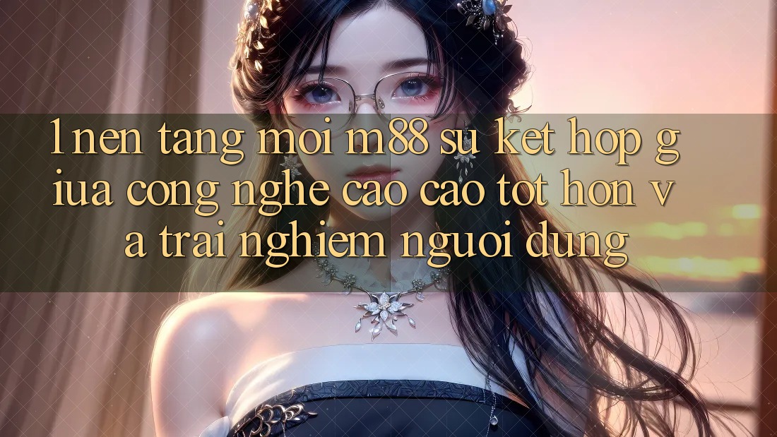 1. Nền Tảng Mới M88: Sự Kết Hợp Giữa Công Nghệ Cao cao tốt hơn Và Trải Nghiệm Người Dùng