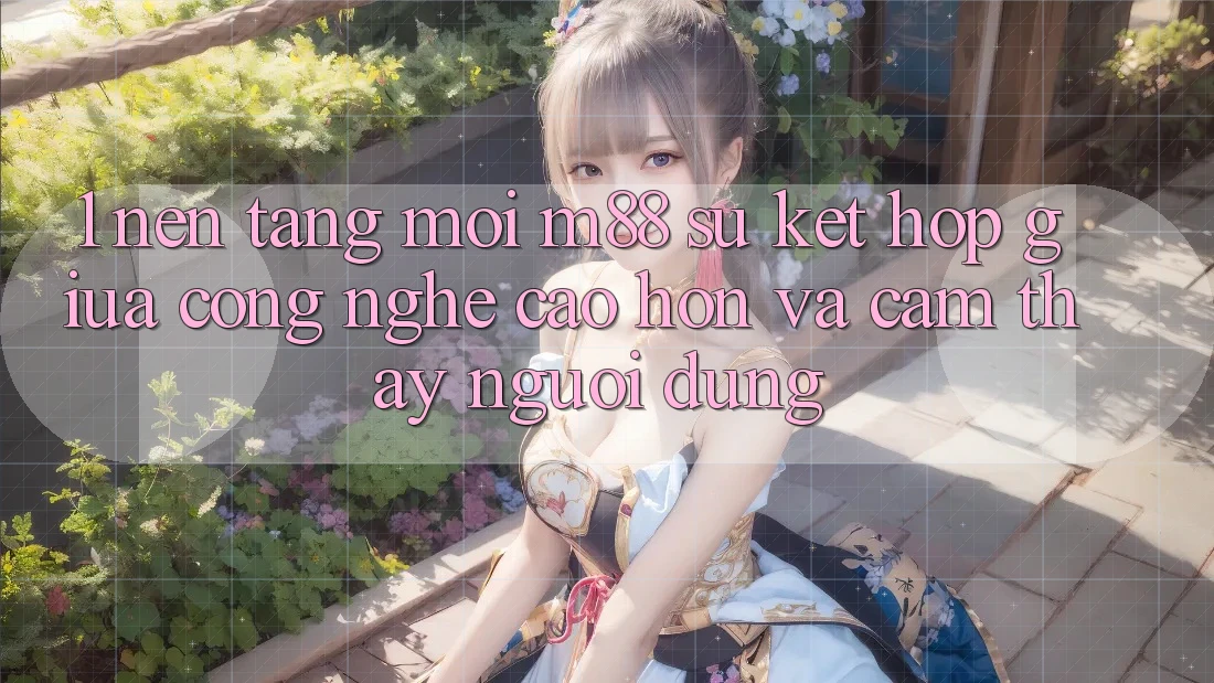 1. Nền Tảng Mới M88: Sự Kết Hợp Giữa Công Nghệ Cao hơn Và Cảm thấy Người Dùng 1. Nền Tảng Mới M88: Sự Kết Hợp Giữa Công Nghệ Cao hơn Và Cảm thấy Người Dùng