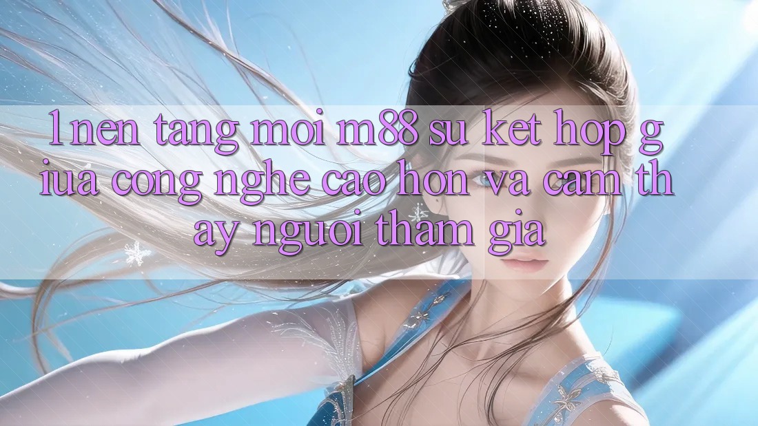 1. Nền Tảng Mới M88: Sự Kết hợp Giữa Công Nghệ Cao hơn Và Cảm thấy Người tham gia 1. Nền Tảng Mới M88: Sự Kết hợp Giữa Công Nghệ Cao hơn Và Cảm thấy Người tham gia