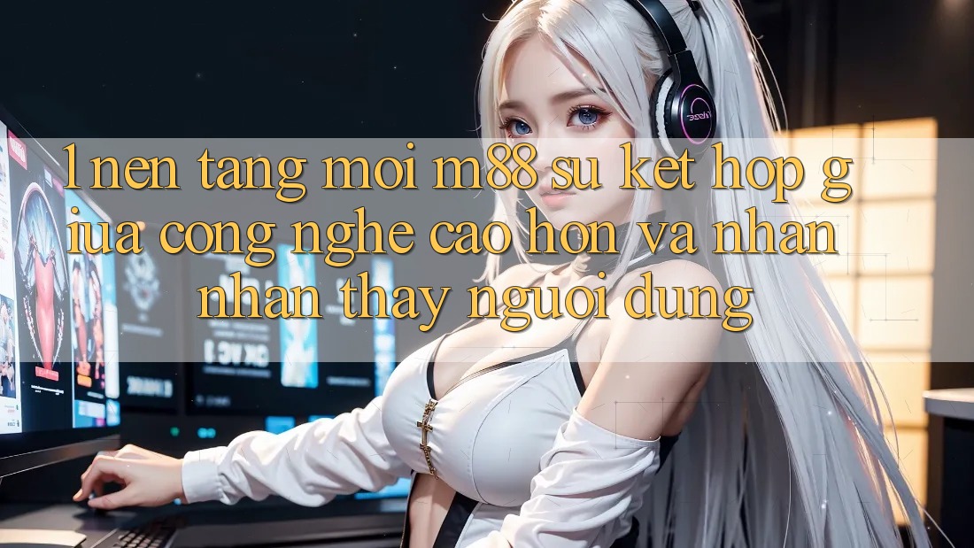 1. Nền Tảng Mới M88: Sự Kết Hợp Giữa Công Nghệ Cao hơn Và Nhận nhận thấy Người Dùng