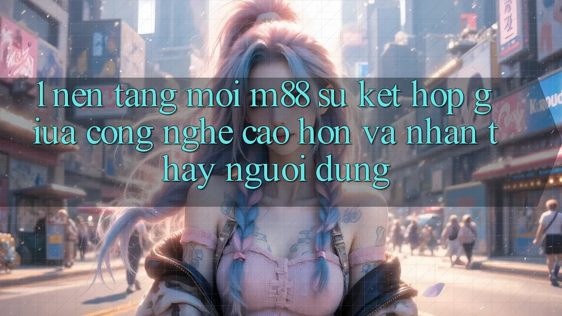 1. Nền Tảng Mới M88: Sự Kết Hợp Giữa Công Nghệ Cao hơn Và Nhận thấy Người Dùng 1. Nền Tảng Mới M88: Sự Kết Hợp Giữa Công Nghệ Cao hơn Và Nhận thấy Người Dùng