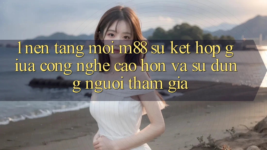 1. Nền Tảng Mới M88: Sự Kết hợp Giữa Công Nghệ Cao hơn Và Sử dụng Người tham gia