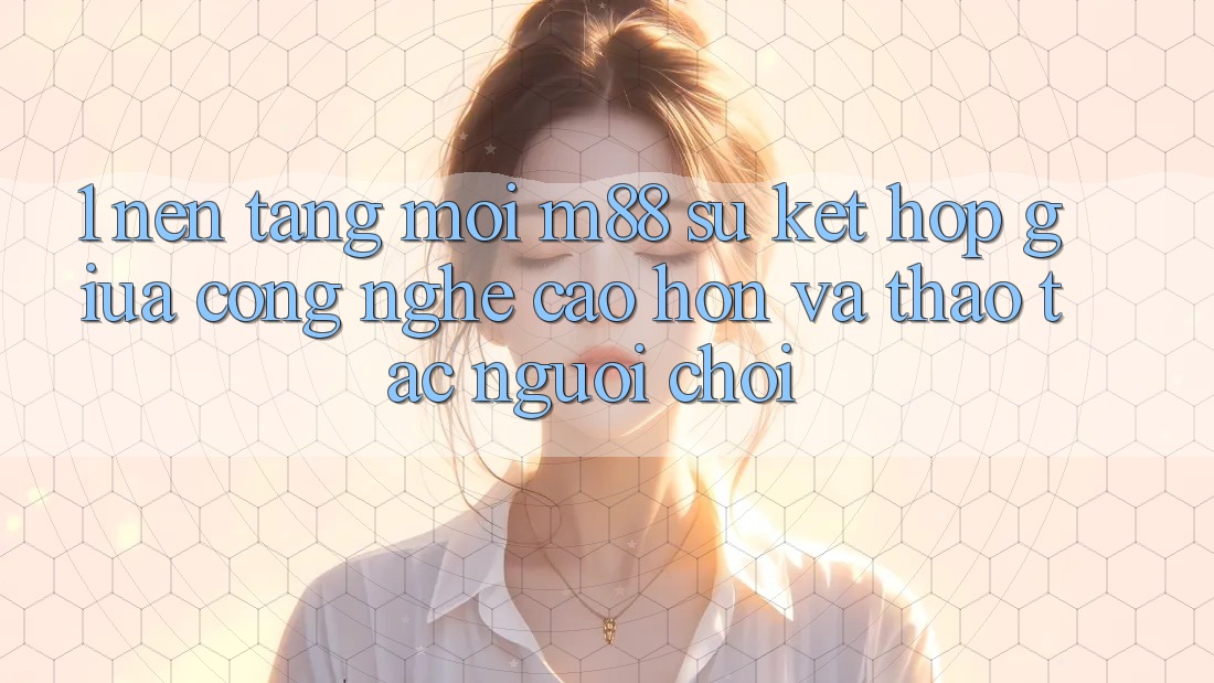 1. Nền Tảng Mới M88: Sự Kết Hợp Giữa Công Nghệ Cao hơn Và Thao tác Người chơi