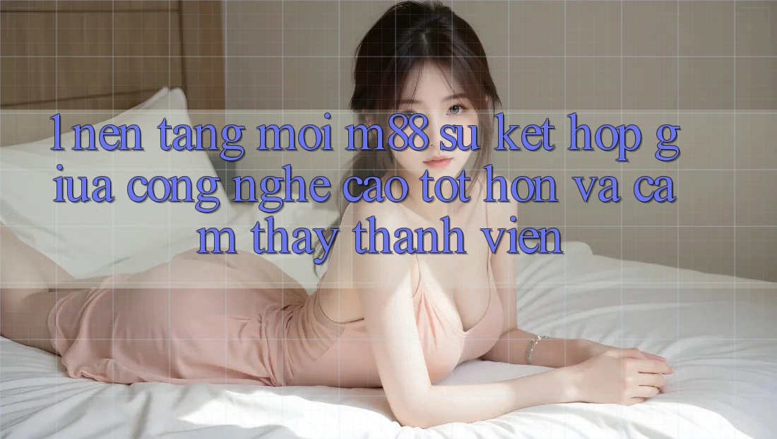 1. Nền Tảng Mới M88: Sự Kết Hợp Giữa Công Nghệ Cao tốt hơn Và Cảm thấy Thành viên