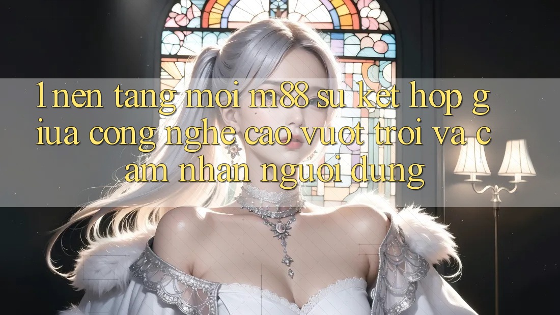 1. Nền Tảng Mới M88: Sự Kết Hợp Giữa Công Nghệ Cao vượt trội Và Cảm nhận Người Dùng