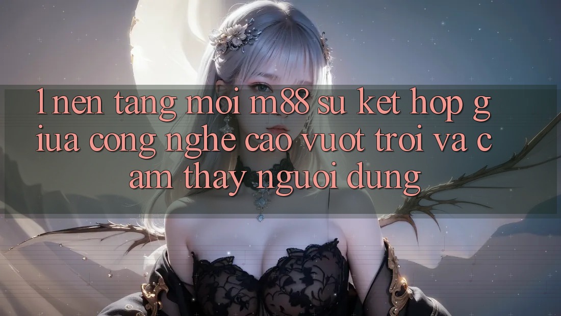 1. Nền Tảng Mới M88: Sự Kết hợp Giữa Công Nghệ Cao vượt trội Và Cảm thấy Người Dùng
