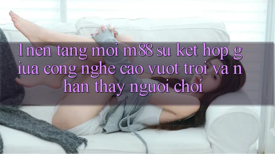 1. Nền Tảng Mới M88: Sự Kết Hợp Giữa Công Nghệ Cao vượt trội Và Nhận thấy Người chơi