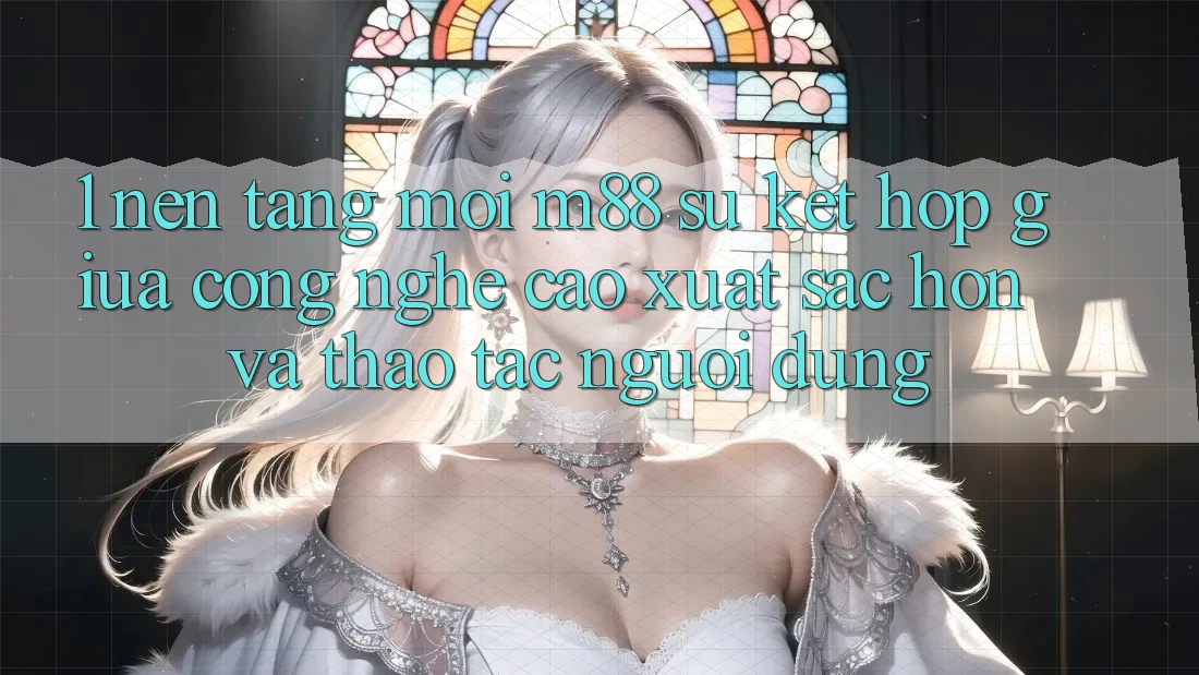 1. Nền Tảng Mới M88: Sự Kết Hợp Giữa Công Nghệ Cao xuất sắc hơn Và Thao tác Người Dùng
