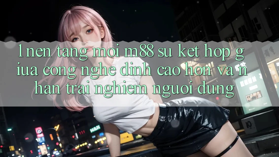 1. Nền Tảng Mới M88: Sự Kết Hợp Giữa Công Nghệ Đỉnh cao hơn Và Nhận trải nghiệm Người Dùng