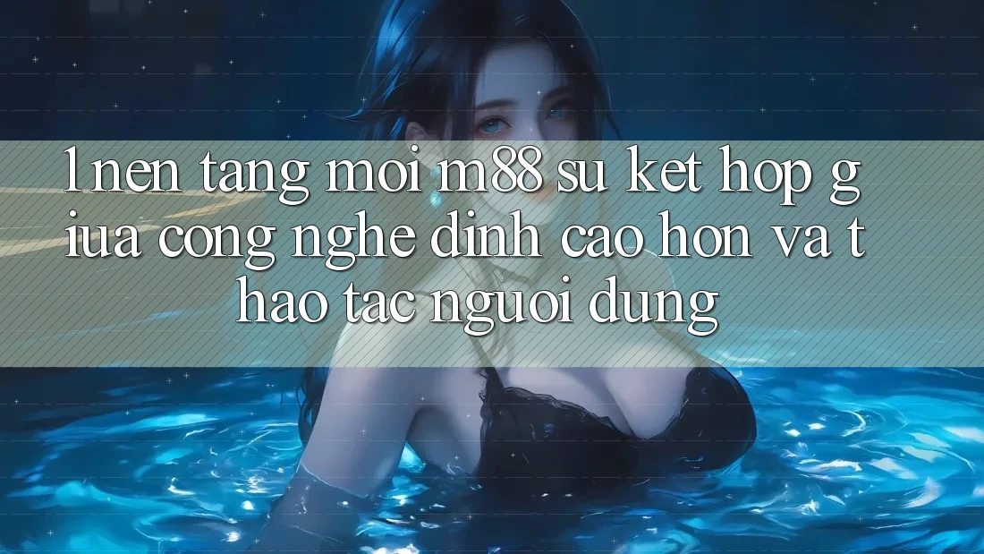 1. Nền Tảng Mới M88: Sự Kết Hợp Giữa Công Nghệ Đỉnh cao hơn Và Thao tác Người Dùng 1. Nền Tảng Mới M88: Sự Kết Hợp Giữa Công Nghệ Đỉnh cao hơn Và Thao tác Người Dùng