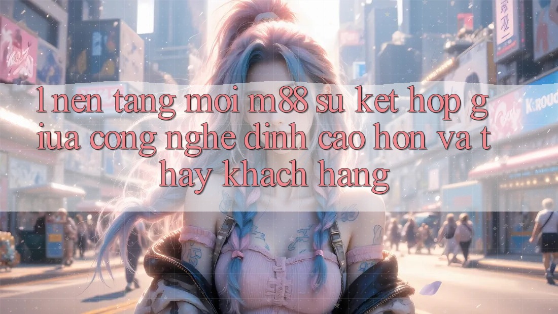 1. Nền Tảng Mới M88: Sự Kết Hợp Giữa Công Nghệ Đỉnh cao hơn Và Thấy Khách hàng 1. Nền Tảng Mới M88: Sự Kết Hợp Giữa Công Nghệ Đỉnh cao hơn Và Thấy Khách hàng