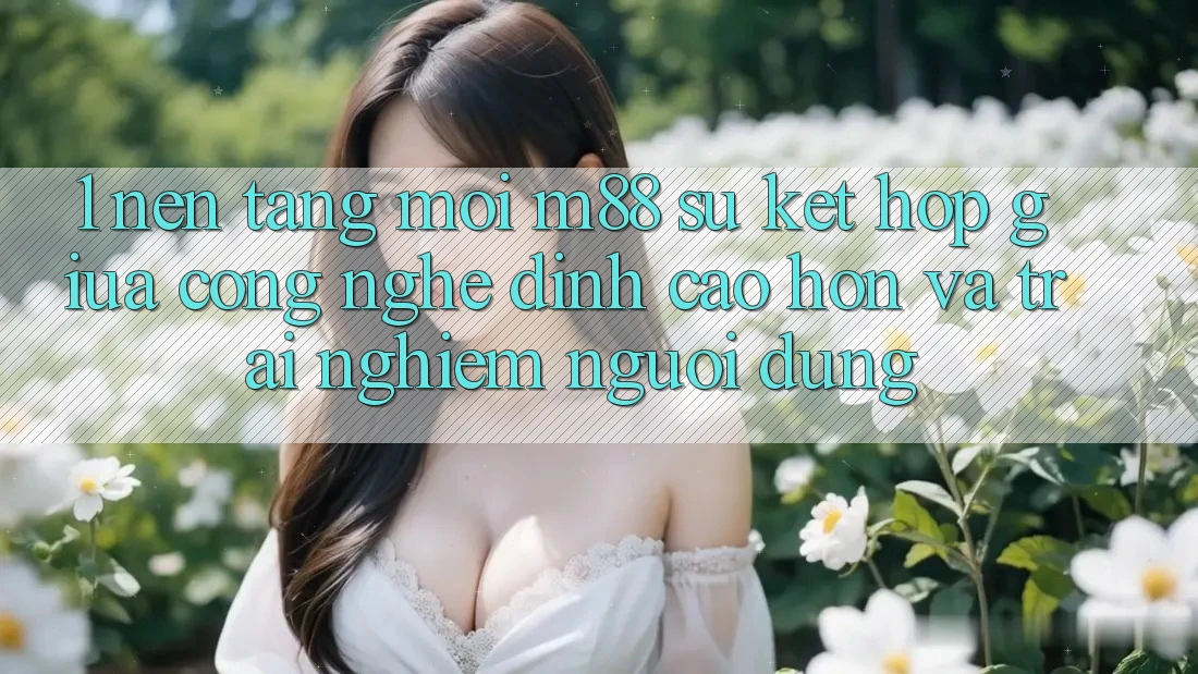 1. Nền Tảng Mới M88: Sự Kết Hợp Giữa Công Nghệ Đỉnh cao hơn Và Trải Nghiệm Người Dùng
