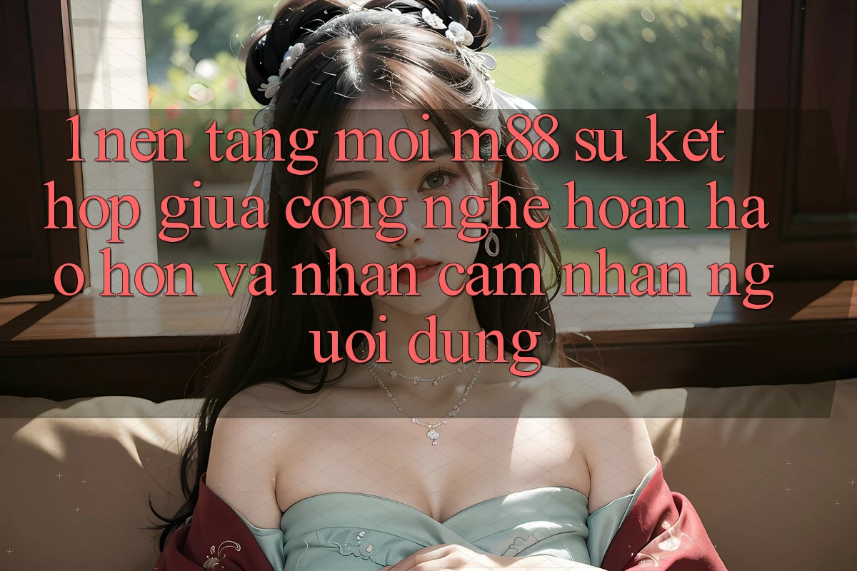 1. Nền Tảng Mới M88: Sự Kết Hợp Giữa Công Nghệ Hoàn hảo hơn Và Nhận cảm nhận Người Dùng