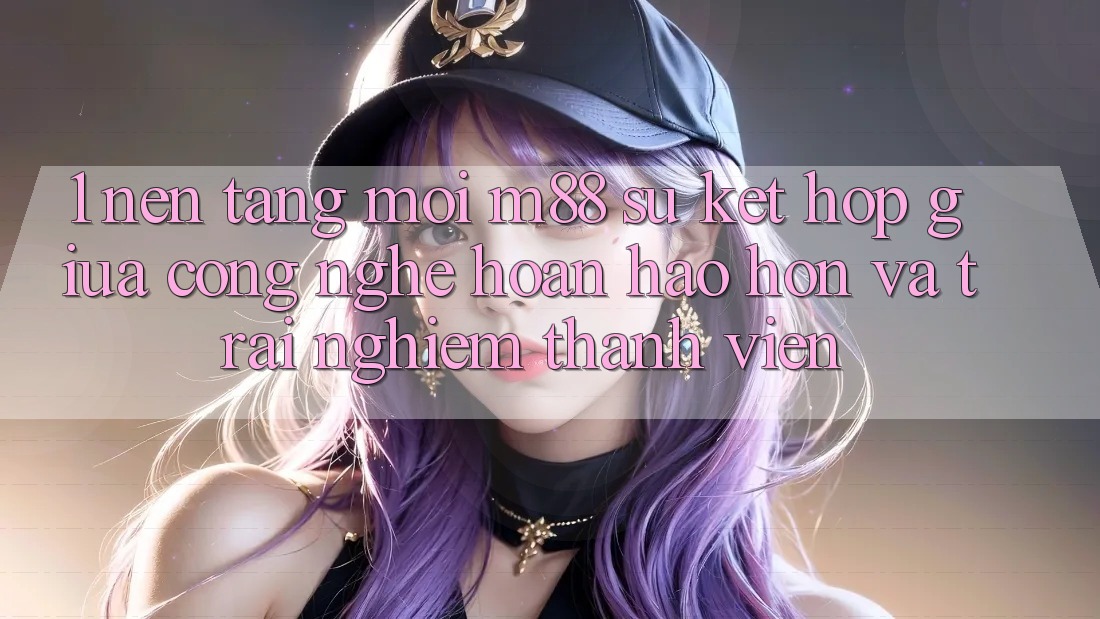 1. Nền Tảng Mới M88: Sự Kết Hợp Giữa Công Nghệ Hoàn hảo hơn Và Trải Nghiệm Thành viên