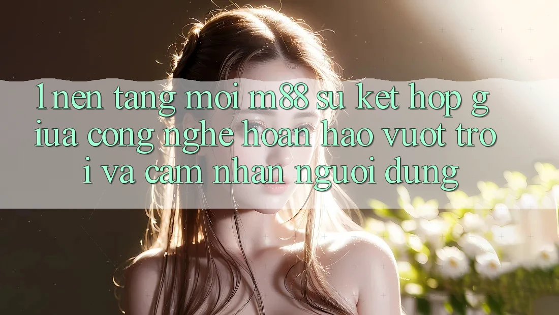 1. Nền Tảng Mới M88: Sự Kết Hợp Giữa Công Nghệ Hoàn hảo vượt trội Và Cảm nhận Người Dùng