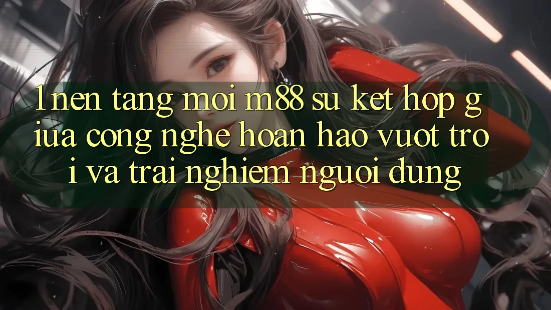 1. Nền Tảng Mới M88: Sự Kết hợp Giữa Công Nghệ Hoàn hảo vượt trội Và Trải Nghiệm Người Dùng
