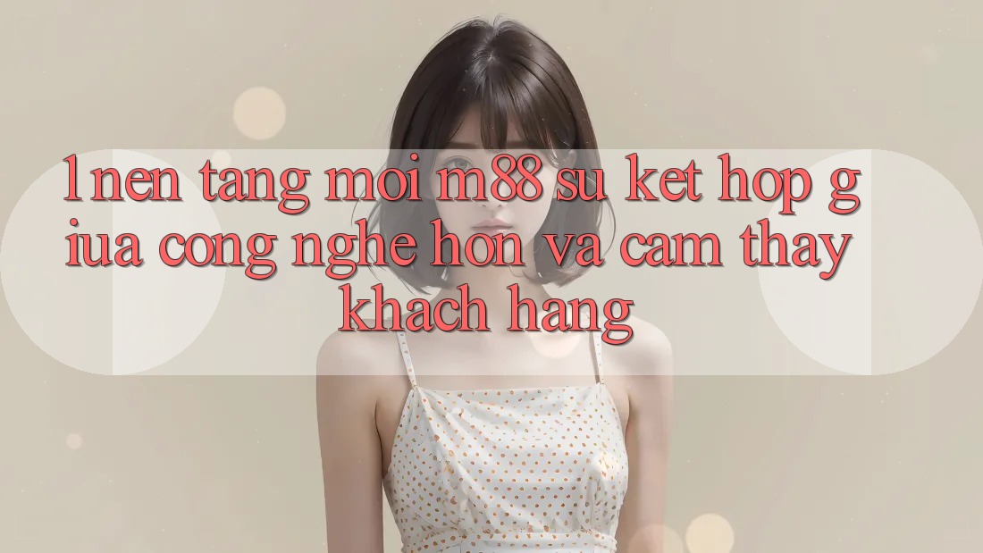 1. Nền Tảng Mới M88: Sự Kết Hợp Giữa Công Nghệ Hơn Và Cảm thấy Khách hàng